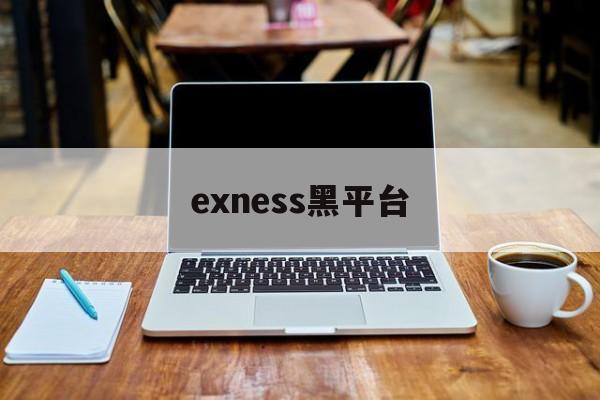 exness黑平台(黑平台app下架了怎么办)