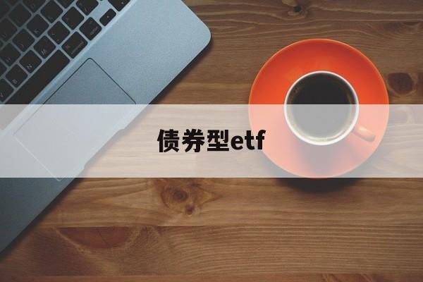 债券型etf(债券型etf算股票基金吗)