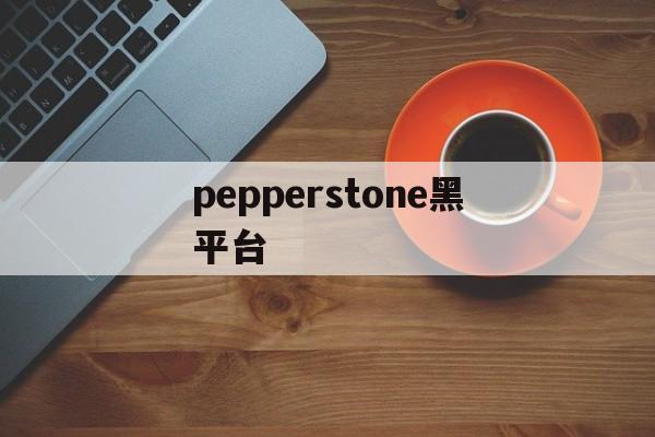 pepperstone黑平台的简单介绍