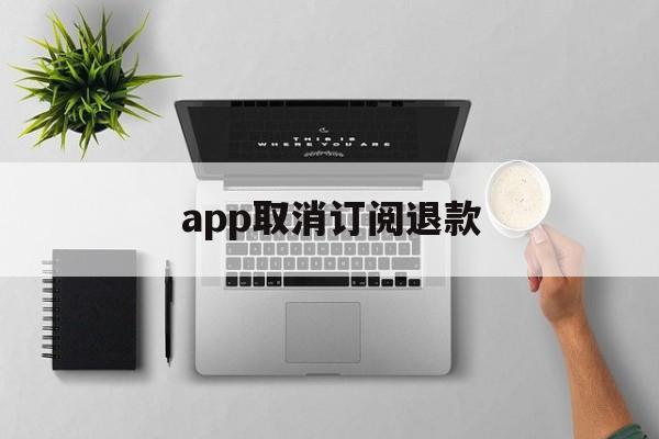 app取消订阅退款(app取消订阅退款怎么操作)